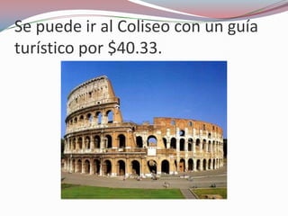 Se puede ir al Coliseo con un guía
turístico por $40.33.
 