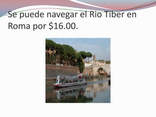 Se puede navegar el Rio Tiber en
Roma por $16.00.
 