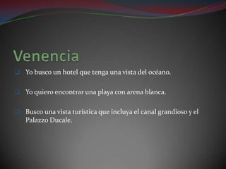  Yo busco un hotel que tenga una vista del océano.


 Yo quiero encontrar una playa con arena blanca.


 Busco una vista turística que incluya el canal grandioso y el
   Palazzo Ducale.
 