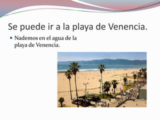 Se puede ir a la playa de Venencia.
 Nademos en el agua de la
 playa de Venencia.
 