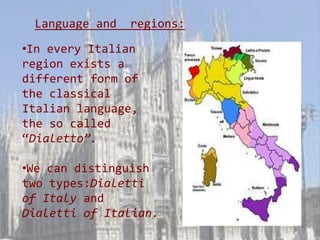 Language and   regions:

•In every Italian
region exists a
different form of
the classical
Italian language,
the so called
“Dialetto”.

•We can distinguish
two types:Dialetti
of Italy and
Dialetti of Italian.
 