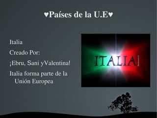♥Países de la U.E♥


Italia 
Creado Por:
¡Ebru, Sani yValentina!
Italia forma parte de la 
  Unión Europea




                       
 