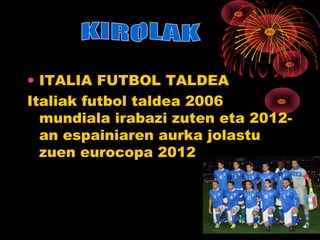 • ITALIA FUTBOL TALDEA
Italiak futbol taldea 2006
  mundiala irabazi zuten eta 2012-
  an espainiaren aurka jolastu
  zuen eurocopa 2012
 