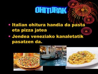 • Italian ohitura handia da pasta
  eta pizza jatea
• Jendea veneziako kanaletatik
  pasatzen da.
 