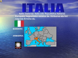 Italia (italieraz: Italia edo Repubblica Italiana)
Europako hegoaldeko estatua da. Hiriburua eta hiri
nagusia Erroma du.
BANDERA
ARMARRIA
 