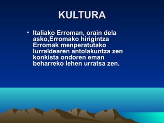 KULTURAKULTURA
• Italiako Erroman, orain dela
asko,Erromako hirigintza
Erromak menperatutako
lurraldearen antolakuntza zen
konkista ondoren eman
beharreko lehen urratsa zen.
 