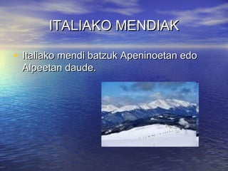 ITALIAKO MENDIAKITALIAKO MENDIAK
• Italiako mendi batzuk Apeninoetan edoItaliako mendi batzuk Apeninoetan edo
Alpeetan daude.Alpeetan daude.
 