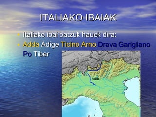 ITALIAKO IBAIAKITALIAKO IBAIAK
• Italiako ibai batzuk hauek dira:Italiako ibai batzuk hauek dira:
• AddaAdda AdigeAdige Ticino ArnoTicino Arno Drava GariglianoDrava Garigliano
PoPo TiberTiber
 