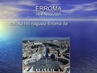 ERROMAERROMA
HIRI NAGUSIAHIRI NAGUSIA
• Italiako hiri nagusia Erroma daItaliako hiri nagusia Erroma da
 