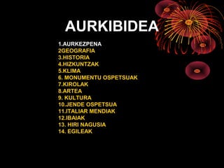 AURKIBIDEA
1.AURKEZPENA
2GEOGRAFIA
3.HISTORIA
4.HIZKUNTZAK
5.KLIMA
6. MONUMENTU OSPETSUAK
7.KIROLAK
8.ARTEA
9. KULTURA
10.JENDE OSPETSUA
11.ITALIAR MENDIAK
12.IBAIAK
13. HIRI NAGUSIA
14. EGILEAK
 