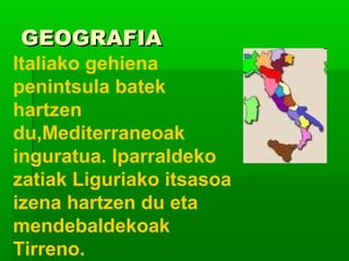 GEOGRAFIAGEOGRAFIA
Italiako gehiena
penintsula batek
hartzen
du,Mediterraneoak
inguratua. Iparraldeko
zatiak Liguriako itsasoa
izena hartzen du eta
mendebaldekoak
Tirreno.
 