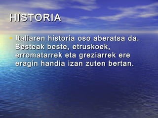 HISTORIAHISTORIA
• Italiaren historia oso aberatsa da.Italiaren historia oso aberatsa da.
Besteak beste, etruskoek,Besteak beste, etruskoek,
erromatarrek eta greziarrek ereerromatarrek eta greziarrek ere
eragin handia izan zuten bertan.eragin handia izan zuten bertan.
 