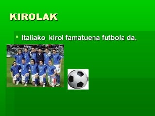 KIROLAKKIROLAK
 Italiako kirol famatuena futbola da.Italiako kirol famatuena futbola da.
 