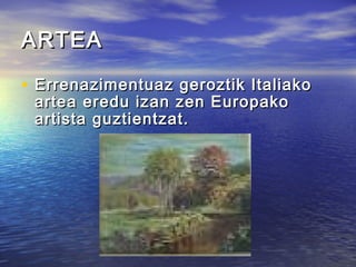 ARTEAARTEA
• Errenazimentuaz geroztik ItaliakoErrenazimentuaz geroztik Italiako
artea eredu izan zen Europakoartea eredu izan zen Europako
artista guztientzat.artista guztientzat.
 