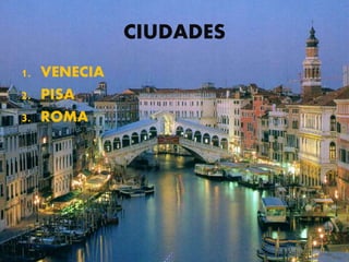 CIUDADES
1. VENECIA
2. PISA
3. ROMA
 