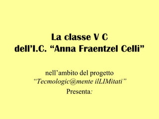 La classe V C
dell’I.C. “Anna Fraentzel Celli”
nell‟ambito del progetto
“Tecmologic@mente ilLIMitati”
Presenta:
 