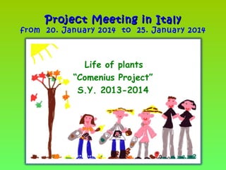  Life of plants
“Comenius Project”
S.Y. 2013-2014
Project Meeting in ItalyProject Meeting in Italy
from 20. January 2014 to 25. January 2014
 