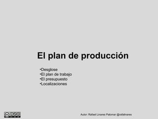 El plan de producción 
•Desglose 
•El plan de trabajo 
•El presupuesto 
•Localizaciones 
Autor: Rafael Linares Palomar @rafalinares 
 