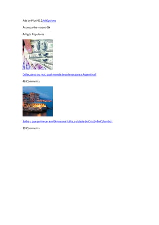 Adsby PlusHD.2AdOptions
Acompanhe-nosnoG+
ArtigosPopulares
Dólar,pesoou real,qual moedadevolevarparaa Argentina?
46 Comments
Saibao que conheceremGênovana Itália,a cidade de CristóvãoColombo!
39 Comments
 