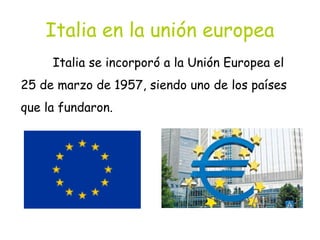 Italia en la unión europea
Italia se incorporó a la Unión Europea el
25 de marzo de 1957, siendo uno de los países
que la fundaron.
 
