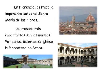 Los museos más
importantes son los museos
Vaticanos, Galerías Borghese,
la Pinacoteca de Brera.
En Florencia, destaca la
imponente catedral Santa
María de las Flores.
 