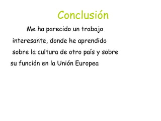 Conclusión
Me ha parecido un trabajo
interesante, donde he aprendido
sobre la cultura de otro país y sobre
su función en la Unión Europea
 