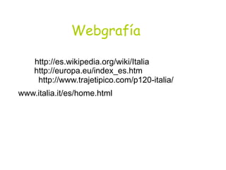 Webgrafía
http://es.wikipedia.org/wiki/Italia
http://europa.eu/index_es.htm
http://www.trajetipico.com/p120-italia/
www.italia.it/es/home.html
 