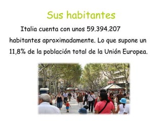 Sus habitantes
Italia cuenta con unos 59.394.207
habitantes aproximadamente. Lo que supone un
11,8% de la población total de la Unión Europea.
 
