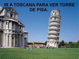 IR A TOSCANA PARA VER TORRE
DE PISA.
 