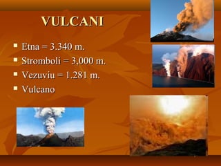 VULCANIVULCANI
 Etna = 3.340 m.Etna = 3.340 m.
 Stromboli = 3,000 m.Stromboli = 3,000 m.
 Vezuviu = 1.281 m.Vezuviu = 1.281 m.
 VulcanoVulcano
 