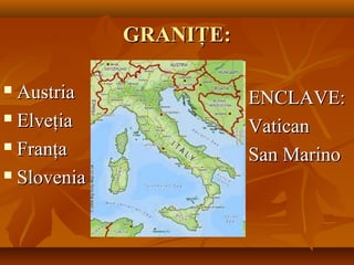GRANIŢE:GRANIŢE:
 AustriaAustria
 ElveţiaElveţia
 FranţaFranţa
 SloveniaSlovenia
ENCLAVE:ENCLAVE:
VaticanVatican
San MarinoSan Marino
 