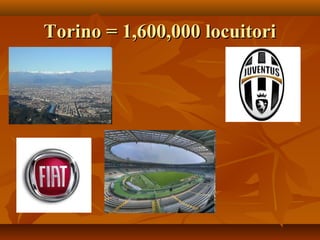 Torino = 1,600,000 locuitoriTorino = 1,600,000 locuitori
 