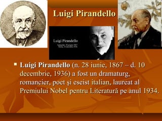 Luigi PirandelloLuigi Pirandello
 Luigi PirandelloLuigi Pirandello (n.(n. 2828 iunieiunie,, 18671867 – d.– d. 1010
decembriedecembrie,, 19361936) a fost un dramaturg,) a fost un dramaturg,
romancier, poet şi eseistromancier, poet şi eseist italianitalian, laureat al, laureat al
PremiuluiPremiului NobelNobel pentrupentru LiteraturăLiteratură pe anulpe anul 19341934..
 