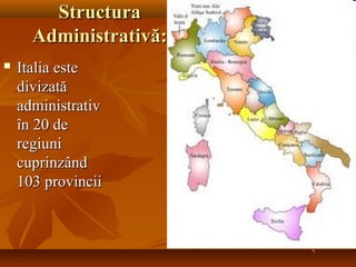 StructuraStructura
Administrativă:Administrativă:
 Italia esteItalia este
divizatădivizată
administrativadministrativ
în 20 deîn 20 de
regiuniregiuni
cuprinzândcuprinzând
103 provincii103 provincii
 