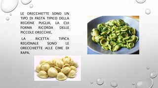LE ORECCHIETTE SONO UN
TIPO DI PASTA TIPICO DELLA
REGIONE PUGLIA, LA CUI
FORMA RICORDA DELLE
PICCOLE ORECCHIE,
LA RICETTA TIPICA
REGIONALE SONO LE
ORECCHIETTE ALLE CIME DI
RAPA.
 