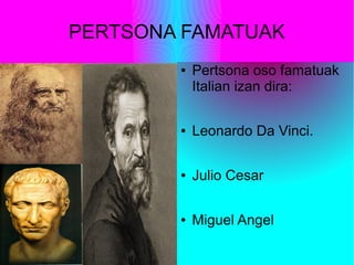 PERTSONA FAMATUAK
● Pertsona oso famatuak
Italian izan dira:
● Leonardo Da Vinci.
● Julio Cesar
● Miguel Angel
 