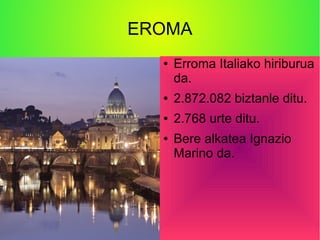 EROMA
● Erroma Italiako hiriburua
da.
● 2.872.082 biztanle ditu.
● 2.768 urte ditu.
● Bere alkatea Ignazio
Marino da.
 