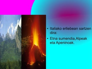 ERLIEBEA
● Italiako erliebean sartzen
dira:
● Etna sumendia,Alpeak
eta Apeninoak.
 