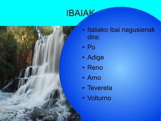 IBAIAK
● Italiako ibai nagusienak
dira:
● Po
● Adige
● Reno
● Arno
● Tevereta
● Volturno
 