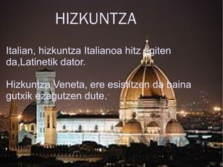 HIZKUNTZA
Italian, hizkuntza Italianoa hitz egiten
da,Latinetik dator.
Hizkuntza Veneta, ere esistitzen da baina
gutxik ezagutzen dute.
 