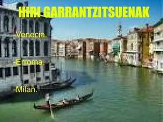 HIRI GARRANTZITSUENAK
-Venecia.
-Erroma.
-Milan.
 