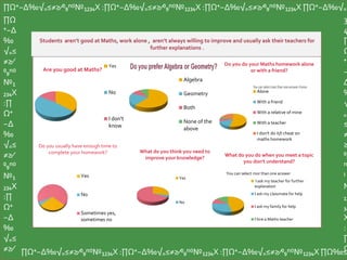 ∏Ω⁺−∆‰√₌≤≠≥∕⁰₉ⁿ⁽⁾№₁₂₃₄X :∏Ω⁺−∆‰√₌≤≠≥∕⁰₉ⁿ⁽⁾№₁₂₃₄X :∏Ω⁺−∆‰√₌≤≠≥∕⁰₉ⁿ⁽⁾№₁₂₃₄X ∏Ω⁺−∆‰√₌
∏Ω
⁺−∆
‰
√₌≤
≠≥∕
⁰₉ⁿ⁽⁾
№₁
₂₃₄X
:∏
Ω⁺
−∆
‰
√₌≤
≠≥∕
⁰₉ⁿ⁽⁾
№₁
₂₃₄X
:∏
Ω⁺
−∆
‰
√₌≤
≠≥∕ ∏Ω⁺−∆‰√₌≤≠≥∕⁰₉ⁿ⁽⁾№₁₂₃₄X :∏Ω⁺−∆‰√₌≤≠≥∕⁰₉ⁿ⁽⁾№₁₂₃₄X :∏Ω⁺−∆‰√₌≤≠≥∕⁰₉ⁿ⁽⁾№₁₂₃₄X ∏Ω‰≤
3
4
∏
Ω
⁺
−
∆
‰
√
₌
≤
≠
≥
⁰₉
ⁿ
⁾
№
₁₂
₃₄
X
:
∏
Ω
Yes
No
I don't
know
Are you good at Maths?
Algebra
Geometry
Both
None of the
above
Alone
With a friend
With a relative of mine
With a teacher
I don't do it/I cheat on
maths homework
Do you do your Maths homework alone
or with a friend?
Yes
No
Sometimes yes,
sometimes no
Do you usually have enough time to
complete your homework?
Yes
No
What do you think you need to
improve your knowledge?
I ask my teacher for further
explanation
I ask my classmate for help
I ask my family for help
I hire a Maths teacher
You can select mor than one answer
What do you do when you meet a topic
you don't understand?
 