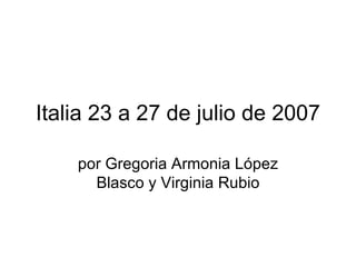 Italia 23 a 27 de julio de 2007 por Gregoria Armonia López Blasco y Virginia Rubio 