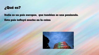¿Qué es?
Italia es un pais europeo, que tambien es una península.
Este pais influyó mucho en la coina
 