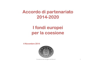 Presidenza del Consiglio dei Ministri 1
Accordo di partenariato
2014-2020
I fondi europei
per la coesione
4 Novembre 2014
 