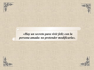 «Hay un secreto para vivir feliz con la persona amada: no pretender modificarla».   