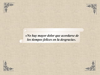 «No hay mayor dolor que acordarse de los tiempos felices en la desgracia».   
