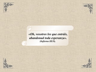 «Oh, vosotros los que entráis, abandonad toda esperanza».  (Infierno III:9).   