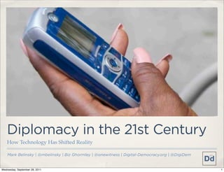 @warzauwynn

    Diplomacy in the 21st Century
    How Technology Has Shifted Reality

    Mark Belinsky | @mbelinsky | Biz Ghormley | @onewitness | Digital-Democracy.org | @DigiDem


Friday, September 30, 2011                                                                       1
 