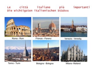 Le città italiane più importanti
Die wichtigsten italienischen Städten
Milano- Mailand
Roma - Rom
Bologna - Bologna
Firenze - Florenz Venezia - Venedig
Torino - Turin
 